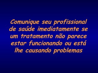 Comunique seu profissional
de saúde imediatamente se
um tratamento não parece
estar funcionando ou está
lhe causando problemas
 