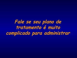 Fale se seu plano de
tratamento é muito
complicado para administrar
 
