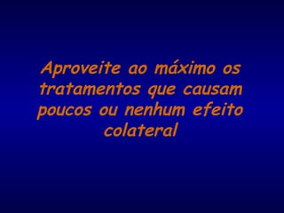 Aproveite ao máximo os
tratamentos que causam
poucos ou nenhum efeito
colateral
 