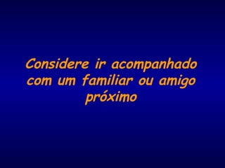 Considere ir acompanhado
com um familiar ou amigo
próximo
 