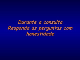 Durante a consulta
Responda as perguntas com
honestidade
 