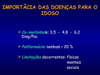 IMPORTÂCIA DAS DOENÇAS PARA O
IDOSO
 Co-morbidade: 3,5 - 4,8 - 6,2
Diag/Pac
 Polifarmácia: nenhum < 20 %
 Limitações decorrentes: físicas
mentais
sociais
 