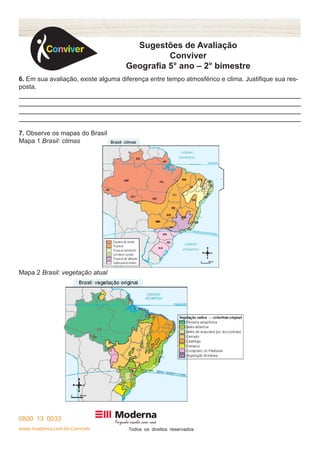 www.moderna.com.br/conviver T
Sugestões de Avaliação
Conviver
Geografia 5° ano – 2° bimestre
6. Em sua avaliação, existe alguma diferença entre tempo atmosférico e clima. Justifique sua res-
posta.
7. Observe os mapas do Brasil
Mapa 1 Brasil: climas
Mapa 2 Brasil: vegetação atual
 
