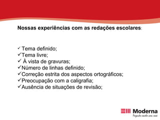 Nossas experiências com as redações escolares : Tema definido; Tema livre; À vista de gravuras; Número de linhas definido; Correção estrita dos aspectos ortográficos; Preocupação com a caligrafia; Ausência de situações de revisão; 