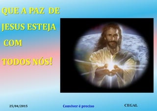 QUE A PAZ DE
JESUS ESTEJA
COM
TODOS NÓS!
25/04/2015 Conviver é preciso CEGAL
 