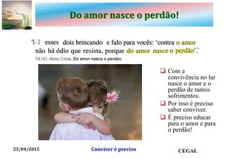 Do amor nasce o perdão!
 Com a
convivência no lar
nasce o amor e o
perdão de tantos
sofrimentos.
 Por isso é preciso
saber conviver.
 É preciso educar
para o amor e para
o perdão!
25/04/2015 CEGALConviver é preciso
 
