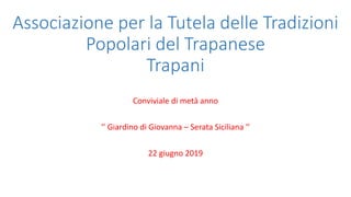 Associazione per la Tutela delle Tradizioni
Popolari del Trapanese
Trapani
Conviviale di metà anno
‘’ Giardino di Giovanna – Serata Siciliana ‘’
22 giugno 2019
 