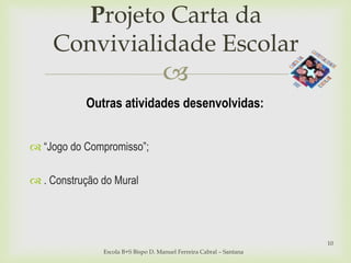 
Projeto Carta da
Convivialidade Escolar
Escola B+S Bispo D. Manuel Ferreira Cabral – Santana
10
Outras atividades desenvolvidas:
 “Jogo do Compromisso”;
 . Construção do Mural
 