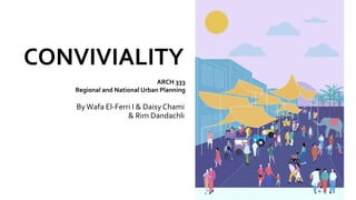 CONVIVIALITY
ByWafa El-Ferri I & Daisy Chami
& Rim Dandachli
ARCH 333
Regional and National Urban Planning
 