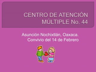 CENTRO DE ATENCIÓN MÚLTIPLE No. 44 Asunción Nochixtlán, Oaxaca. Convivio del 14 de Febrero 