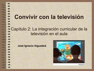 Convivir con la televisión Capítulo 2: La integración curricular de la televisión en el aula José Ignacio Aiguaded 