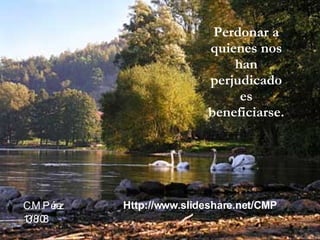 Perdonar a quienes nos han perjudicado es beneficiarse. C.M.Pérez 13/8/08 Http://www.slideshare.net/CMP 
