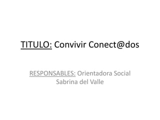 TITULO: Convivir Conect@dos
RESPONSABLES: Orientadora Social
Sabrina del Valle
 