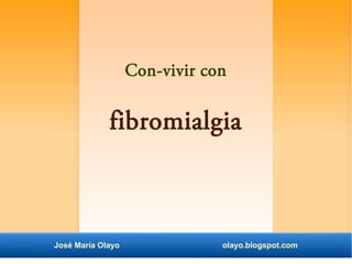 Con-vivir con 
fibromialgia 
José María Olayo olayo.blogspot.com 
 
