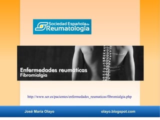 http://www.ser.es/pacientes/enfermedades_reumaticas/fibromialgia.php 
José María Olayo olayo.blogspot.com 
 