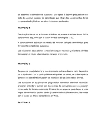 ACTIVIDAD 3




Con las charlas anteriores se promueve el uso y contextualización de conceptos
axiológicos que permiten la aplicación de juegos y actividades lúdicas con la
participación de los estudiantes.

Con la participación activa de los estudiantes en los concursos, entrevistas y
juegos se muestra la apropiación y aceptación de las normas de convivencia
construidas conjuntamente en las actividades anteriores.

Se desarrolla la competencia ciudadana y se aplica el objetivo propuesto el cual
trata de construir espacios de aprendizaje que integre los conocimientos de las
competencias lingüísticas, sociales, ciudadanas y culturales.
 