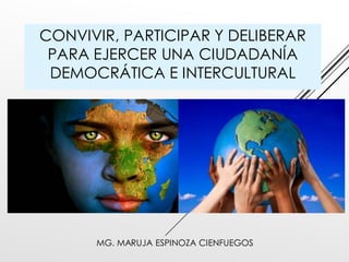 CONVIVIR, PARTICIPAR Y DELIBERAR PARA EJERCER UNA CIUDADANÍA DEMOCRÁTICA E INTERCULTURAL 
MG. MARUJA ESPINOZA CIENFUEGOS  