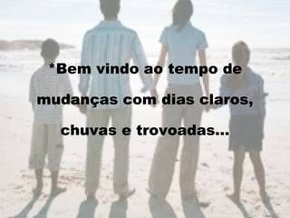 *Bem vindo ao tempo de mudanças com dias claros, chuvas e trovoadas... 