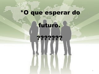  *O que esperar do futuro. ??????? 
