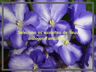Seleciona os assuntos de teus diálogos familiares. 
