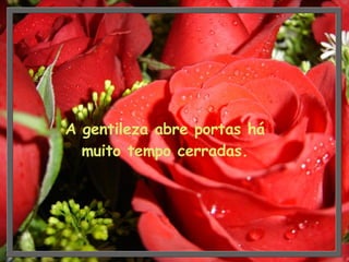 A gentileza abre portas há muito tempo cerradas. 