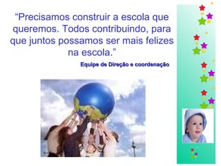 “ Precisamos construir a escola que queremos. Todos contribuindo, para que juntos possamos ser mais felizes na escola.” Equipe de Direção e coordenação   