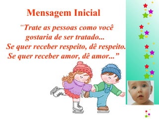 Mensagem Inicial   “ Trate as pessoas como você gostaria de ser tratado...  Se quer receber respeito, dê respeito. Se quer receber amor, dê amor...”   