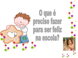 O que é  preciso fazer  para ser feliz  na escola? 