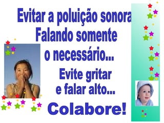 Evitar a poluição sonora.  Falando somente o necessário... Evite gritar  e falar alto... Colabore! 