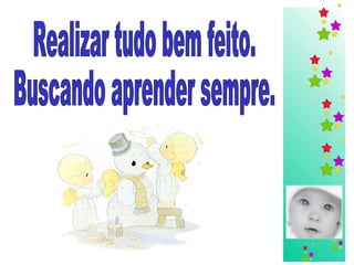 Realizar tudo bem feito.  Buscando aprender sempre. 