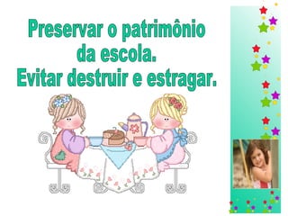 Preservar o patrimônio  da escola.  Evitar destruir e estragar. 