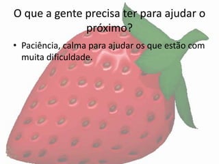 O que a gente precisa ter para ajudar o
              próximo?
• Paciência, calma para ajudar os que estão com
  muita dificuldade.
 