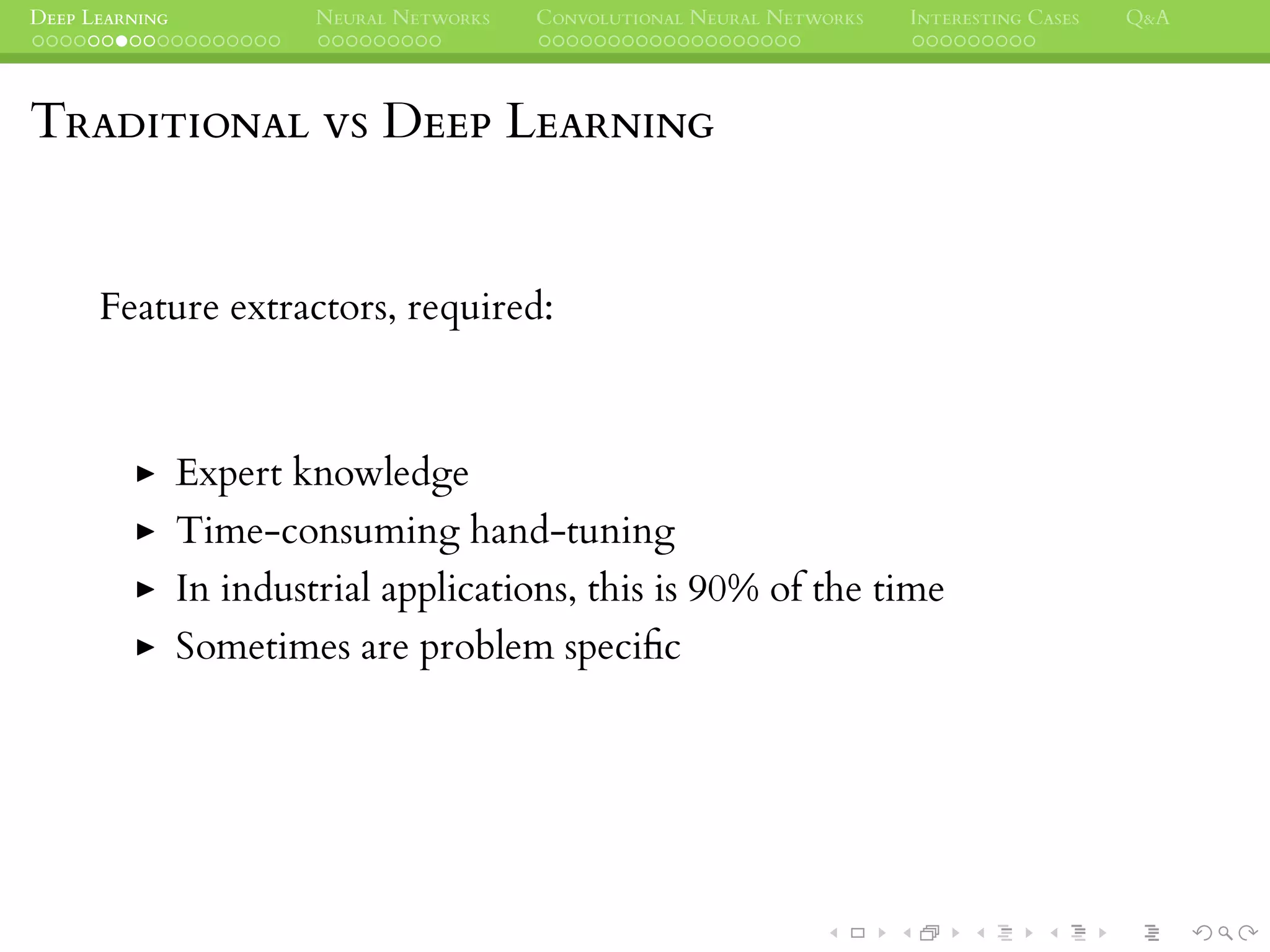 DEEP LEARNING NEURAL NETWORKS CONVOLUTIONAL NEURAL NETWORKS INTERESTING CASES Q&A
TRADITIONAL VS DEEP LEARNING
Feature extractors, required:
Expert knowledge
Time-consuming hand-tuning
In industrial applications, this is 90% of the time
Sometimes are problem speciﬁc
 
