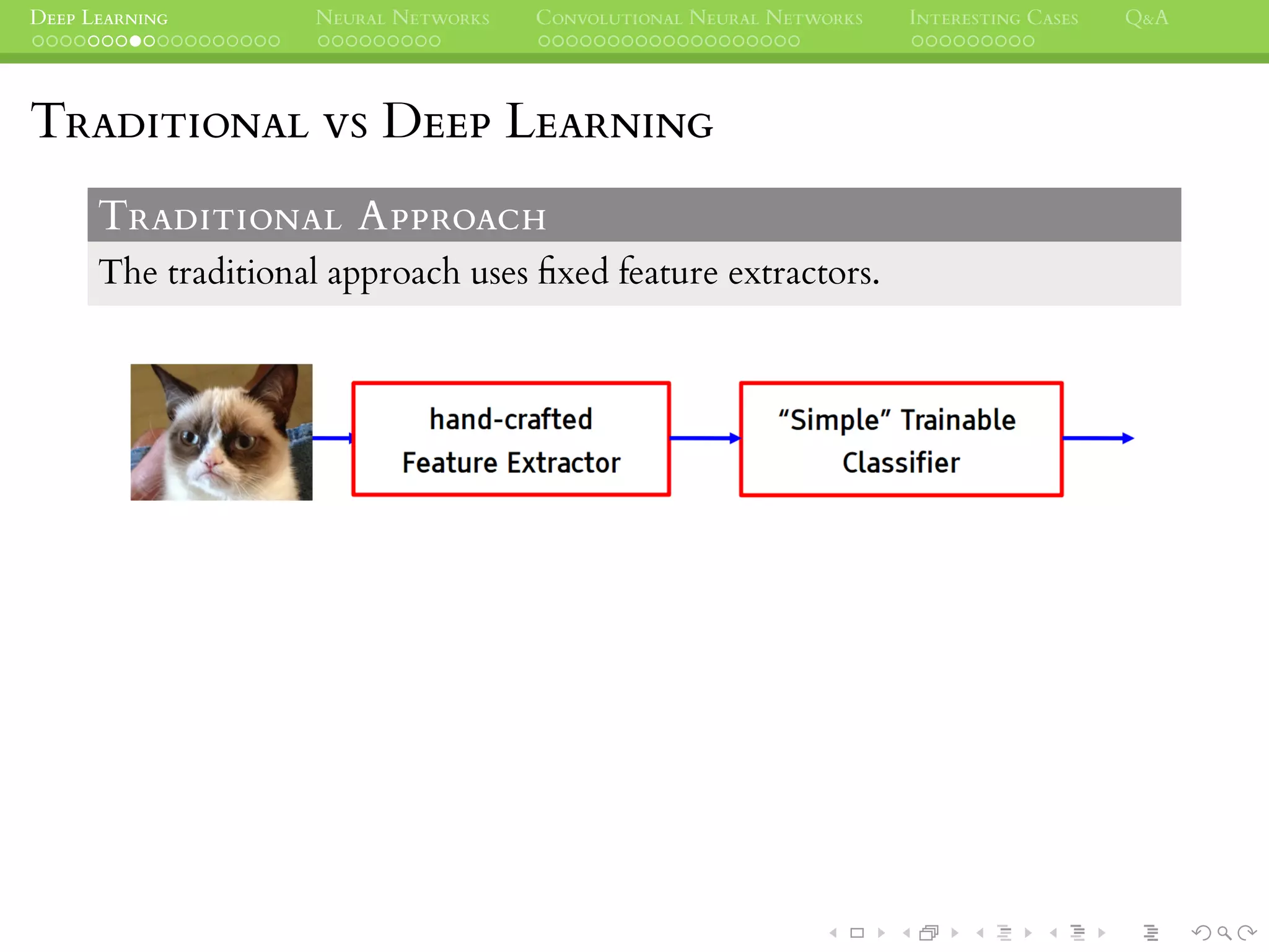 DEEP LEARNING NEURAL NETWORKS CONVOLUTIONAL NEURAL NETWORKS INTERESTING CASES Q&A
TRADITIONAL VS DEEP LEARNING
TRADITIONAL APPROACH
The traditional approach uses ﬁxed feature extractors.
 