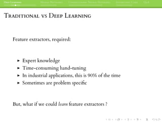 DEEP LEARNING NEURAL NETWORKS CONVOLUTIONAL NEURAL NETWORKS INTERESTING CASES Q&A
TRADITIONAL VS DEEP LEARNING
Feature extractors, required:
Expert knowledge
Time-consuming hand-tuning
In industrial applications, this is 90% of the time
Sometimes are problem speciﬁc
But, what if we could learn feature extractors ?
 