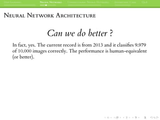 DEEP LEARNING NEURAL NETWORKS CONVOLUTIONAL NEURAL NETWORKS INTERESTING CASES Q&A
NEURAL NETWORK ARCHITECTURE
Can we do better ?
In fact, yes. The current record is from 2013 and it classiﬁes 9.979
of 10.000 images correctly. The performance is human-equivalent
(or better).
 