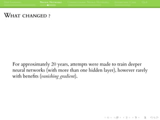DEEP LEARNING NEURAL NETWORKS CONVOLUTIONAL NEURAL NETWORKS INTERESTING CASES Q&A
WHAT CHANGED ?
For approximately 20 years, attempts were made to train deeper
neural networks (with more than one hidden layer), however rarely
with beneﬁts (vanishing gradient).
 