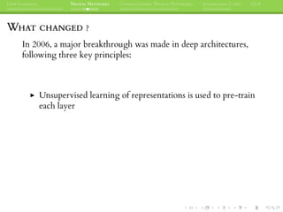DEEP LEARNING NEURAL NETWORKS CONVOLUTIONAL NEURAL NETWORKS INTERESTING CASES Q&A
WHAT CHANGED ?
In 2006, a major breakthrough was made in deep architectures,
following three key principles:
Unsupervised learning of representations is used to pre-train
each layer
 