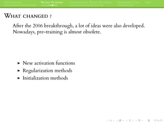DEEP LEARNING NEURAL NETWORKS CONVOLUTIONAL NEURAL NETWORKS INTERESTING CASES Q&A
WHAT CHANGED ?
After the 2006 breakthrough, a lot of ideas were also developed.
Nowadays, pre-training is almost obsolete.
New activation functions
Regularization methods
Initialization methods
 