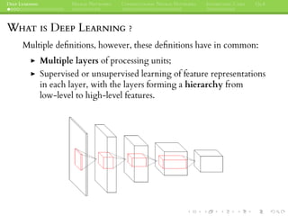 DEEP LEARNING NEURAL NETWORKS CONVOLUTIONAL NEURAL NETWORKS INTERESTING CASES Q&A
WHAT IS DEEP LEARNING ?
Multiple deﬁnitions, however, these deﬁnitions have in common:
Multiple layers of processing units;
Supervised or unsupervised learning of feature representations
in each layer, with the layers forming a hierarchy from
low-level to high-level features.
 