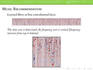 DEEP LEARNING NEURAL NETWORKS CONVOLUTIONAL NEURAL NETWORKS INTERESTING CASES Q&A
MUSIC RECOMMENDATION
Learned ﬁlters at ﬁrst convolutional layer.
The time axis is horizontal, the frequency axis is vertical (frequency
increases from top to bottom)
 