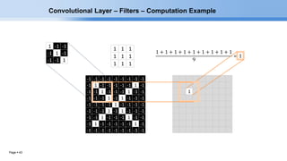 Page  43
1
1 1 1
1 1 1
1 1 1
1 -1 -1
-1 1 -1
-1 -1 1
-1 -1 -1 -1 -1 -1 -1 -1 -1
-1 1 -1 -1 -1 -1 -1 1 -1
-1 -1 1 -1 -1 -1 1 -1 -1
-1 -1 -1 1 -1 1 -1 -1 -1
-1 -1 -1 -1 1 -1 -1 -1 -1
-1 -1 -1 1 -1 1 -1 -1 -1
-1 -1 1 -1 -1 -1 1 -1 -1
-1 1 -1 -1 -1 -1 -1 1 -1
-1 -1 -1 -1 -1 -1 -1 -1 -1
Convolutional Layer – Filters – Computation Example
 