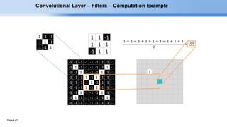 Page  47
1
1 -1 -1
-1 1 -1
-1 -1 1
-1 -1 -1 -1 -1 -1 -1 -1 -1
-1 1 -1 -1 -1 -1 -1 1 -1
-1 -1 1 -1 -1 -1 1 -1 -1
-1 -1 -1 1 -1 1 -1 -1 -1
-1 -1 -1 -1 1 -1 -1 -1 -1
-1 -1 -1 1 -1 1 -1 -1 -1
-1 -1 1 -1 -1 -1 1 -1 -1
-1 1 -1 -1 -1 -1 -1 1 -1
-1 -1 -1 -1 -1 -1 -1 -1 -1
1 1 -1
1 1 1
-1 1 1
55
1 1 -1
1 1 1
-1 1 1
Convolutional Layer – Filters – Computation Example
 