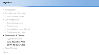 Page  75
Agenda
 Introduction
 Archetecture Overview
– How ConvNet Works
 ConvNet Layers
– Convolutional Layer
– Pooling Layer
– Normalization Layer (ReLU)
– Fully-Connected Layer
 Parameters & Demos
– Hyper Parameters
– Mnist dataset on AWS
– CIFAR-10 ConvNetJS
 Case Studies
EECS6980:006 Social Network Analysis
 