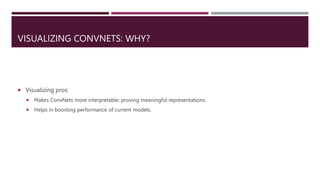 VISUALIZING CONVNETS: WHY?
 Visualizing pros:
 Makes ConvNets more interpretable: proving meaningful representations.
 Helps in boosting performance of current models.
 