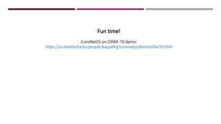 Fun time!
ConvNetJS on CIFAR-10 demo:
https://cs.stanford.edu/people/karpathy/convnetjs/demo/cifar10.html
 