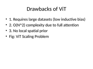 Drawbacks of ViT
• 1. Requires large datasets (low inductive bias)
• 2. O(N^2) complexity due to full attention
• 3. No local spatial prior
• Fig: ViT Scaling Problem
 