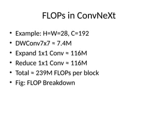 FLOPs in ConvNeXt
• Example: H=W=28, C=192
• DWConv7x7 ≈ 7.4M
• Expand 1x1 Conv ≈ 116M
• Reduce 1x1 Conv ≈ 116M
• Total ≈ 239M FLOPs per block
• Fig: FLOP Breakdown
 