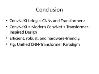 Conclusion
• ConvNeXt bridges CNNs and Transformers:
• ConvNeXt = Modern ConvNet + Transformer-
inspired Design
• Efficient, robust, and hardware-friendly.
• Fig: Unified CNN-Transformer Paradigm
 