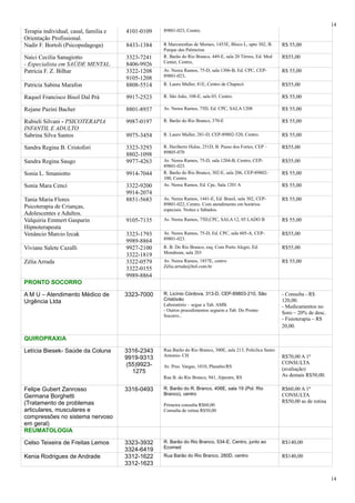 Terapia individual, casal, familia e
Orientação Profissional.
4101-0109 89801-023, Centro.
Nadir F. Bortoli (Psicopedagoga) 8433-1384 R Marcarenhas de Moraes, 1453E, Bloco L, apto 302, B.
Parque das Palmeiras
R$ 55,00
Naici Cecilia Sanagiotto
- Especialista em SAÚDE MENTAL.
3323-7241
8406-9926
R. Barão do Rio Branco, 449-E, sala 20 Térreo, Ed. Med
Center, Centro,
R$55,00
Patrícia F. Z. Bilhar 3322-1208
9105-1208
Av. Nereu Ramos, 75-D, sala 1306-B, Ed. CPC, CEP-
89801-023,
R$ 55,00
Patricia Sabina Marafon 8808-5514 R. Lauro Muller, 81E, Centro de Chapecó R$55,00
Raquel Francisco Bisol Dal Prá 9917-2523 R. São João, 108-E, sala 03, Centro. R$ 55,00
Rejane Pazini Bacher 8801-8937 Av. Nereu Ramos, 75D, Ed. CPC, SALA 1208 R$ 55,00
Rubieli Silvani - PSICOTERAPIA
INFANTIL E ADULTO
9987-0197 R. Barão do Rio Branco, 370-E R$ 55,00
Sabrina Silva Santos 9975-3454 R. Lauro Muller, 281-D, CEP-89802-520, Centro. R$ 55,00
Sandra Regina B. Cristofori 3323-3293
8802-1098
R. Heriberto Hulse, 251D, B. Passo dos Fortes, CEP –
89805-070
R$55,00
Sandra Regina Saugo 9977-4263 Av. Nereu Ramos, 75-D, sala 1204-B, Centro, CEP-
89801-023.
R$55,00
Sonia L. Smaniotto 9914-7044 R. Barão do Rio Branco, 302-E, sala 206, CEP-89802-
100, Centro.
R$ 55,00
Sonia Mara Cenci 3322-9200
9914-2074
Av. Nereu Ramos, Ed. Cpc, Sala 1201 A R$ 55,00
Tania Maria Flores
Psicoterapia de Crianças,
Adolescentes e Adultos.
8851-5683 Av. Nereu Ramos, 1441-E, Ed. Brasil, sala 302, CEP-
89801-022, Centro. Com atendimento em horários
especiais. Noites e Sábados.
R$ 55,00
Valquiria Emmert Gasparin
Hipnoterapeuta
9105-7135 Av. Nereu Ramos, 75D,CPC, SALA 12, 05 LADO B R$ 55,00
Venâncio Marcio Izcak 3323-1793
9989-8864
Av. Nereu Ramos, 75-D, Ed. CPC, sala 605-A, CEP-
89801-023.
R$55,00
Viviane Salete Cazalli 9927-2100
3322-1819
R. B. Do Rio Branco, esq. Com Porto Alegre, Ed.
Mondrean, sala 203
R$55,00
Zélia Arruda 3322-0579
3322-0155
9989-8864
Av. Nereu Ramos, 1857E, centro
Zélia.arruda@bol.com.br
R$ 55,00
PRONTO SOCORRO
A M U – Atendimento Médico de
Urgência Ltda
3323-7000 R. Licínio Córdova, 313-D, CEP-89803-210, São
Cristóvão
Laboratório – segue a Tab. AMB.
- Outros procedimentos seguem a Tab. Do Pronto
Socorro..
- Consulta - R$
120,00.
- Medicamentos no
Soro – 20% de desc.
- Fisioterapia – R$
20,00.
QUIROPRAXIA
Letícia Biesek- Saúde da Coluna 3316-2343
9919-9313
(55)9923-
1275
Rua Barão do Rio Branco, 300E, sala 213, Policlíca Santo
Antonio- CH
Av. Pres. Vargas, 1010, Planalto/RS
Rua B. do Rio Branco, 941, Alpestre, RS
R$70,00 A 1ª
CONSULTA
(avaliação)
As demais R$50,00.
Felipe Gubert Zanrosso
Germana Borghetti
(Tratamento de problemas
articulares, musculares e
compressões no sistema nervoso
em geral)
3316-0493 R. Barão do R. Branco, 406E, sala 19 (Pol. Rio
Branco), centro
Primeira consulta R$60,00
Consulta de rotina R$50,00
R$60,00 A 1ª
CONSULTA
R$50,00 as de rotina
REUMATOLOGIA
Celso Teixeira de Freitas Lemos 3323-3932
3324-6419
R. Barão do Rio Branco, 534-E, Centro, junto ao
Ecomed
R$140,00
Kenia Rodrigues de Andrade 3312-1622
3312-1623
Rua Barão do Rio Branco, 280D, centro R$140,00
14
14
 